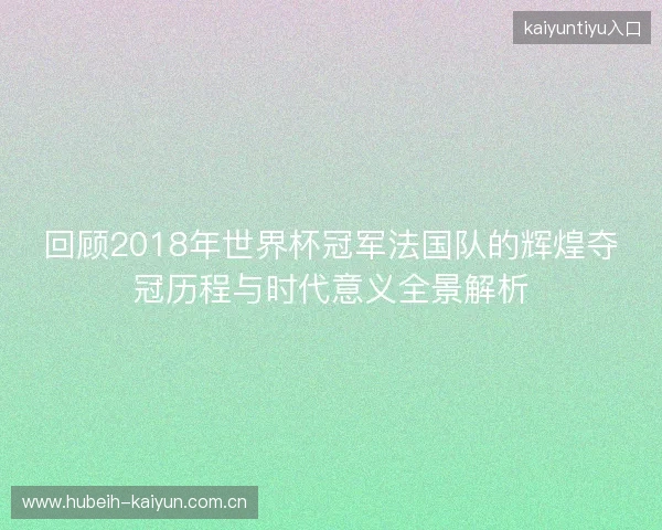回顾2018年世界杯冠军法国队的辉煌夺冠历程与时代意义全景解析